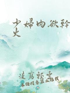 少妇肉欲干柴烈火