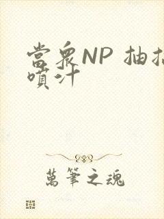 当众NP 抽搐喷汁