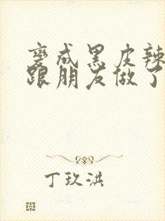 变成黑皮辣妹后跟朋友做了 米粒米粒