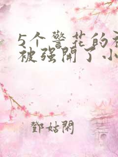 5个警花的初苞被强开了小说