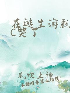 在逃生游戏里被C哭了