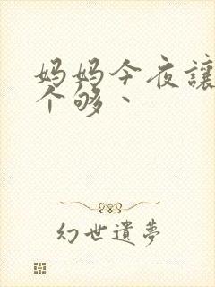 妈妈今夜让你日个够丶