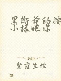 累断爷的腰by小样吧你