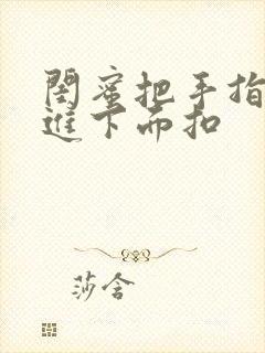 闺蜜把手指伸我进下面扣