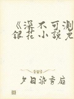 《深不可测》金银花小说免费阅读