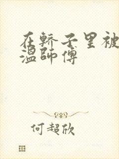 在轿子里被两个温师傅