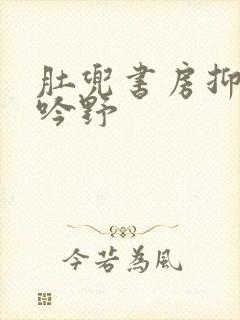 肚兜书房抑制低吟野