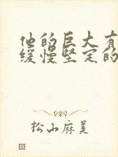 他的巨大有力而缓慢坚定的挺