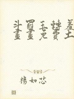 斗罗玉转羞羞漫画画免费土豪漫画