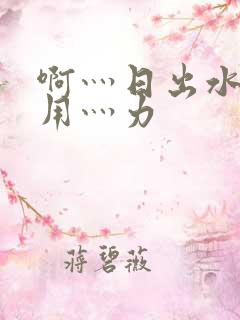 啊灬日出水了灬用灬力