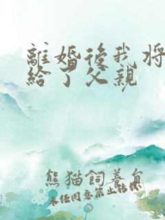 离婚后我将自己给了父亲