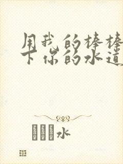 用我的棒棒疏通下你的水道