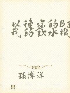 以后你的B就是我的饮水机