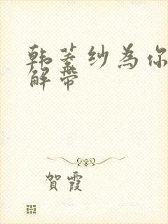 韩菱纱为你宽衣解带