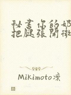 秘书你的奶好大把腿张开微博