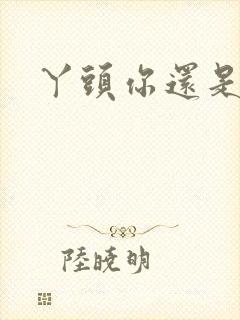 丫头你还是个处