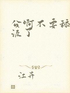 公啊不要舔了要流了