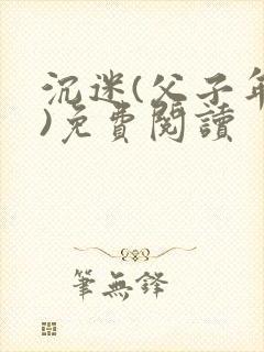 沉迷(父子年上)免费阅读