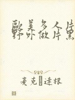 欧美多人片高潮野外做片黑人