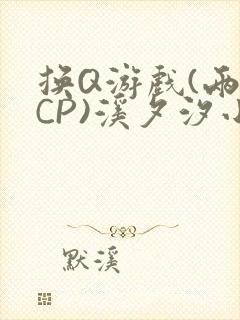 换Q游戏(两对CP)溪夕汐小说