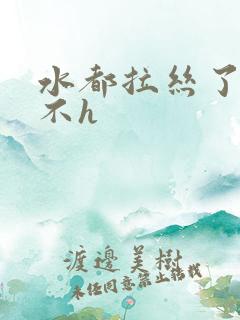 水都拉丝了还说不h