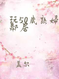 玩50岁熟妇女邻居