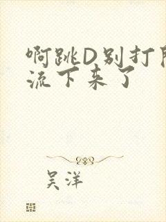 啊跳D别打开水流下来了