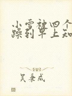 小雪被四个男人躁到早上知乎