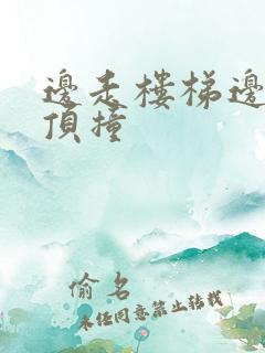 边走楼梯边故意顶撞