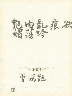 艳肉乱痕欲艳春媚荡吟