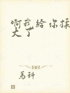 啊我给你揉揉就大了