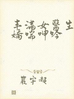 丰满女医生销魂娇喘呻吟