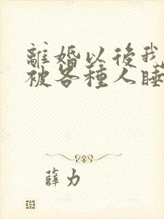 离婚以后我天天被各种人睡