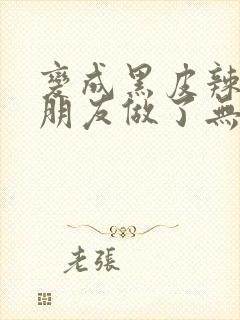 变成黑皮辣妹跟朋友做了无增删翻译