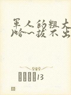 军人的粗大(h)哈~拔不出来