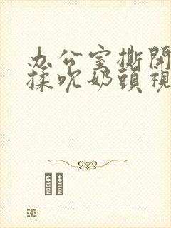 办公室撕开奶罩揉吮奶头视频