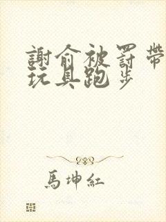 谢俞被罚带着小玩具跑步