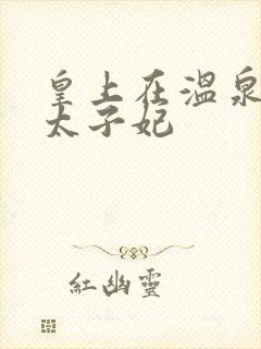 皇上在温泉要了太子妃