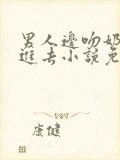 男人边吻奶边挵进去小说免费