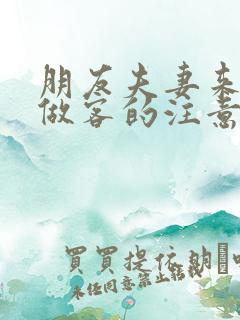 朋友夫妻来我家做客的注意事项