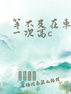 等不及在车里做一次高c