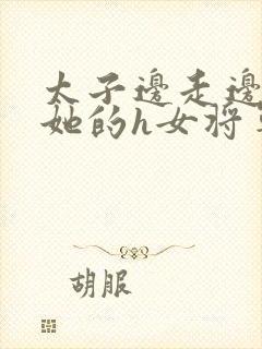 太子边走边挺进她的h女将军