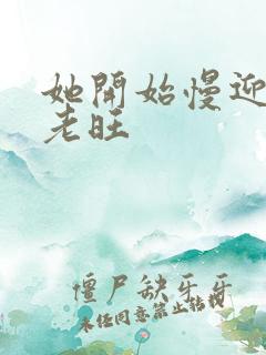 她开始慢迎迎合老旺