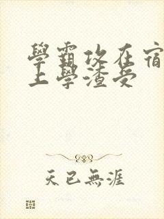 学霸攻在宿舍强上学渣受