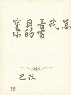 宝贝看我怎么破你的处