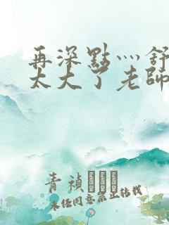 再深点灬舒服灬太大了老师