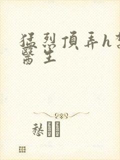 猛烈顶弄h禁欲医生