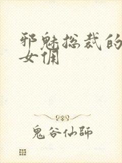 邪魅总裁的妩媚女佣