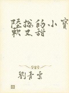 陆总的小宝贝又软又甜