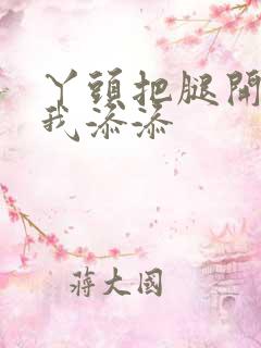 丫头把腿开大让我添添